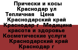 Прически и косы Краснодар ул. Тепличная › Цена ­ 800 - Краснодарский край, Краснодар г. Медицина, красота и здоровье » Косметические услуги   . Краснодарский край,Краснодар г.